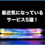 最近気になっているサービス5選